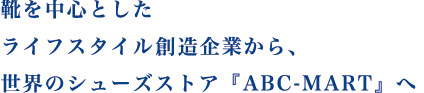 靴を中心としたライフスタイル想像企業から、世界のシューズストア『ABC-MART』へ